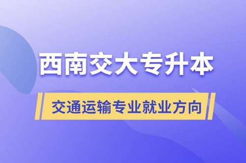 西南交大專(zhuān)升本交通運(yùn)輸專(zhuān)業(yè)就業(yè)方向