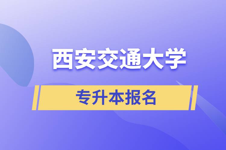 西安交通大學專升本怎么報名？報名時間是什么時候？