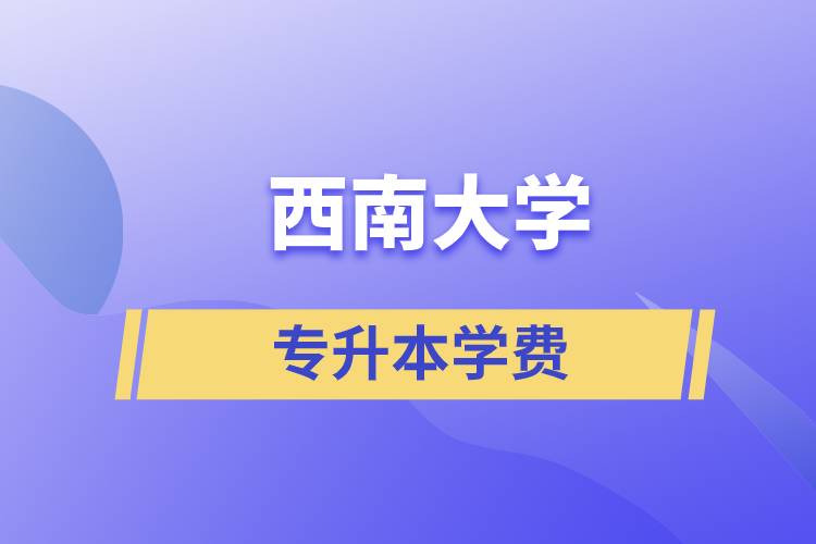 西南大學(xué)專升本一般多少學(xué)費(fèi)？