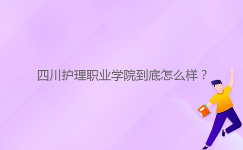 四川護理職業(yè)學(xué)院到底怎么樣？