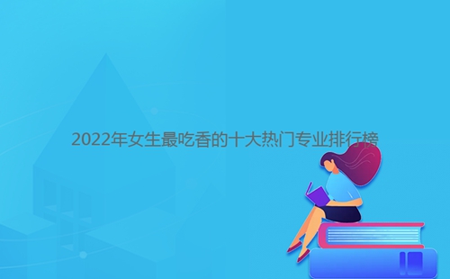 2022年女生最吃香的十大熱門(mén)專業(yè)排行榜