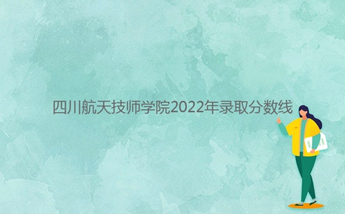 四川航天技師學院2022年錄取分數線