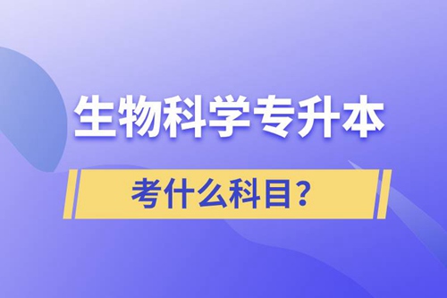 生物科學(xué)專升本考什么科目？考試哪些內(nèi)容？