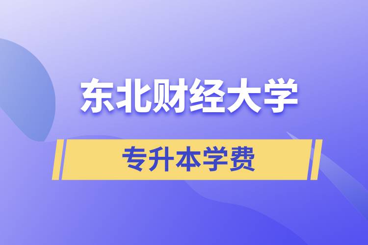 東北財經大學專升本學費多少？都有哪些費用？