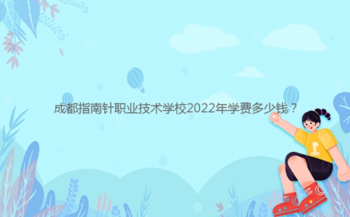 成都指南針職業(yè)技術(shù)學(xué)校2022年學(xué)費多少錢？