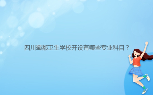 四川蜀都衛(wèi)生學(xué)校開設(shè)有哪些專業(yè)科目？