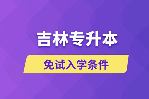 吉林專升本考生能免試入學(xué)嗎和免試錄取條件是什么？