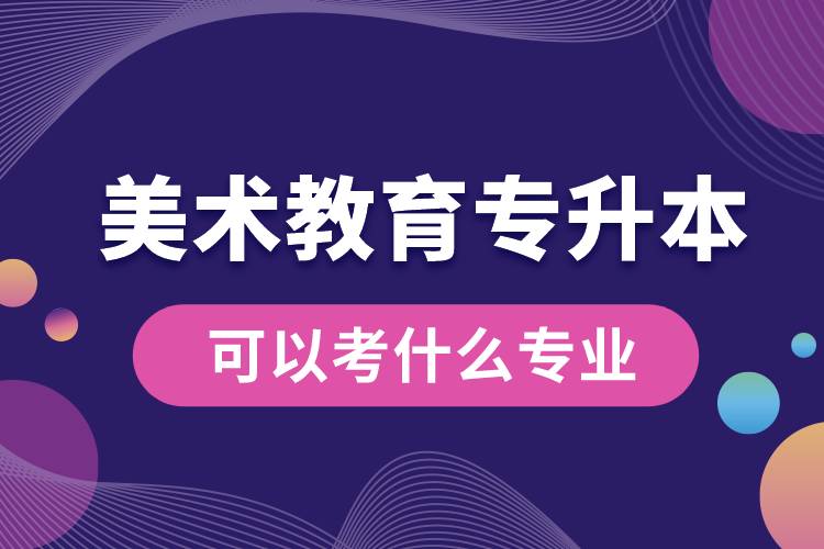 美術教育專升本可以考什么專業(yè)