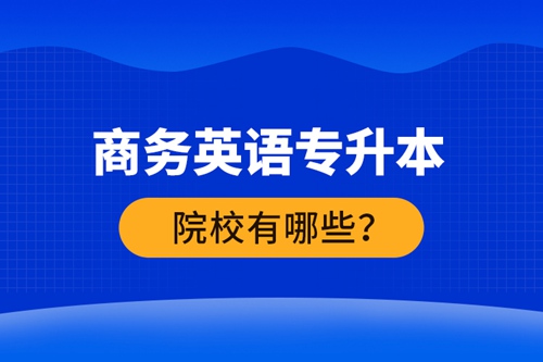 商務(wù)英語專升本院校有哪些？ 