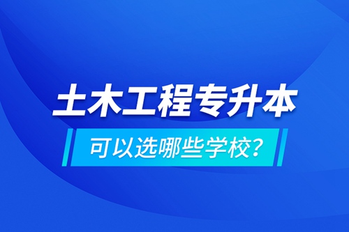 土木工程專(zhuān)升本可以選哪些學(xué)校？