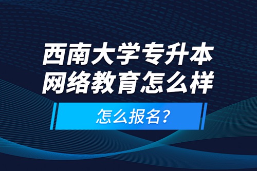 西南大學(xué)專升本網(wǎng)絡(luò)教育怎么樣，怎么報名？