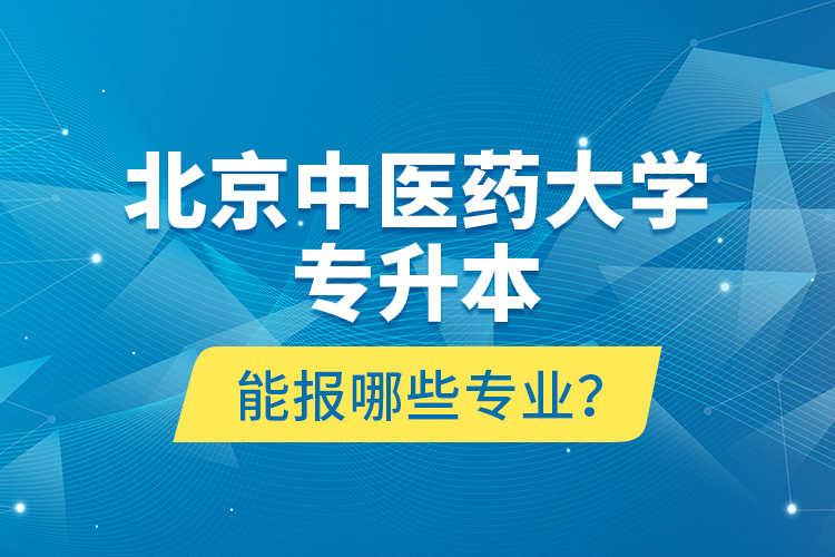 北京中醫(yī)藥大學(xué)專升本能報(bào)哪些專業(yè)？