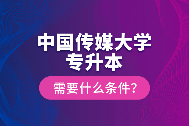 中國傳媒大學(xué)專升本需要什么條件？