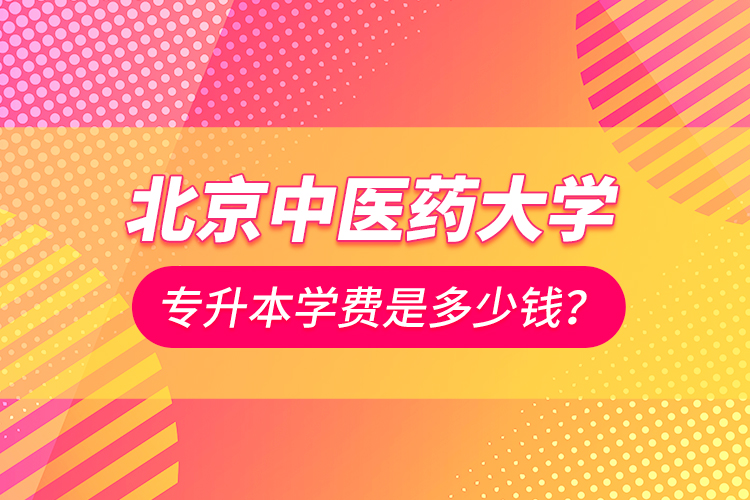 北京中醫(yī)藥大學專升本學費是多少錢？