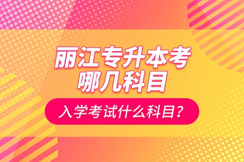 麗江專升本考哪幾科目？入學(xué)考試什么科目？