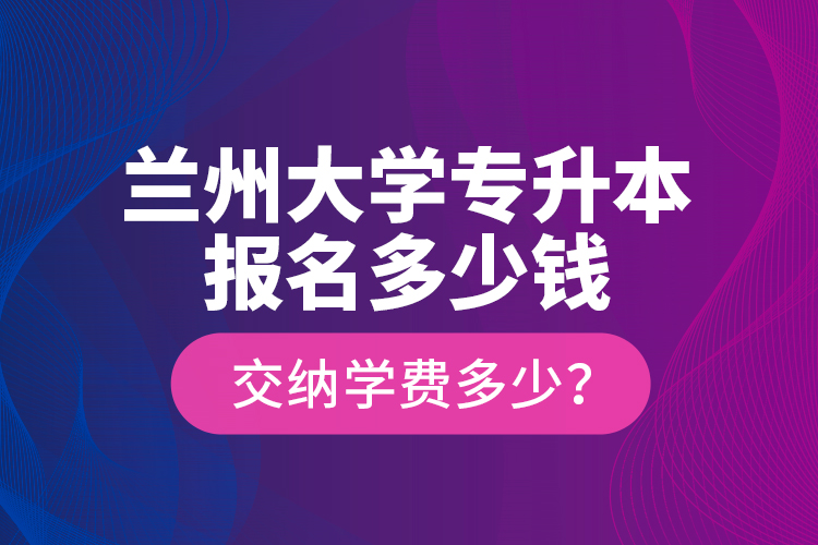 蘭州大學(xué)專升本報(bào)名多少錢？交納學(xué)費(fèi)多少？