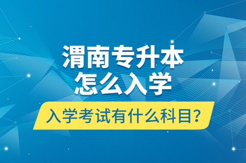 渭南專升本怎么入學？入學考試有什么科目？