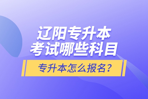 遼陽(yáng)專升本考試哪些科目？專升本怎么報(bào)名？