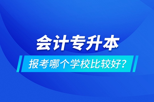 會(huì)計(jì)專升本報(bào)考哪個(gè)學(xué)校比較好？