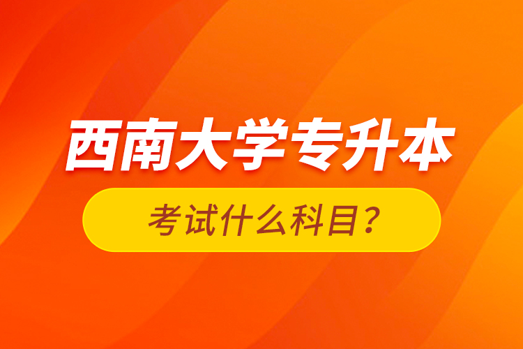 西南大學(xué)專升本考試什么科目？