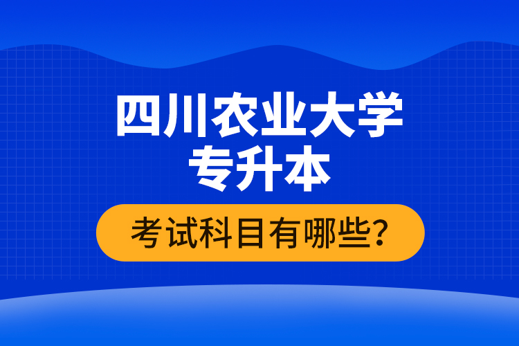 四川農(nóng)業(yè)大學(xué)專升本考試科目有哪些？