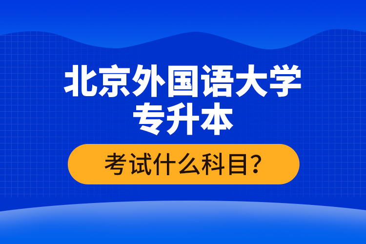 北京外國(guó)語(yǔ)大學(xué)專(zhuān)升本考試什么科目？