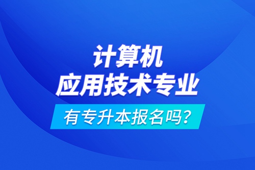 計(jì)算機(jī)應(yīng)用技術(shù)專業(yè)有專升本報(bào)名嗎？