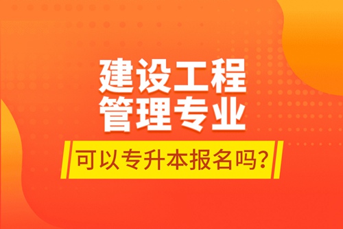 建設(shè)工程管理專業(yè)可以專升本報名嗎？