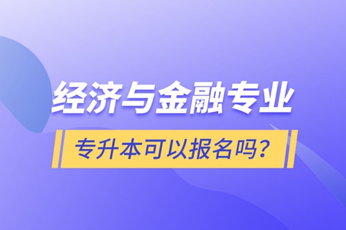 經(jīng)濟(jì)與金融專(zhuān)業(yè)專(zhuān)升本可以報(bào)名嗎？