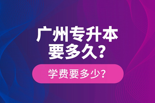 廣州專升本要多久？學費要多少？