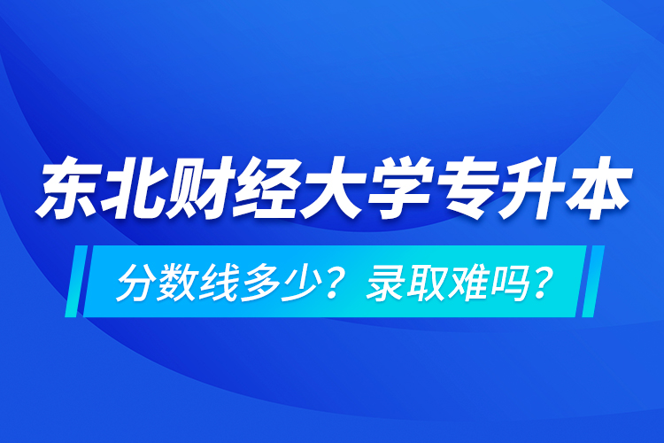 東北財(cái)經(jīng)大學(xué)專升本分?jǐn)?shù)線多少？錄取難嗎？
