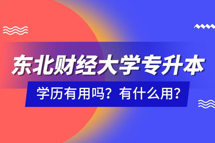 東北財(cái)經(jīng)大學(xué)專升本學(xué)歷有用嗎？有什么用？