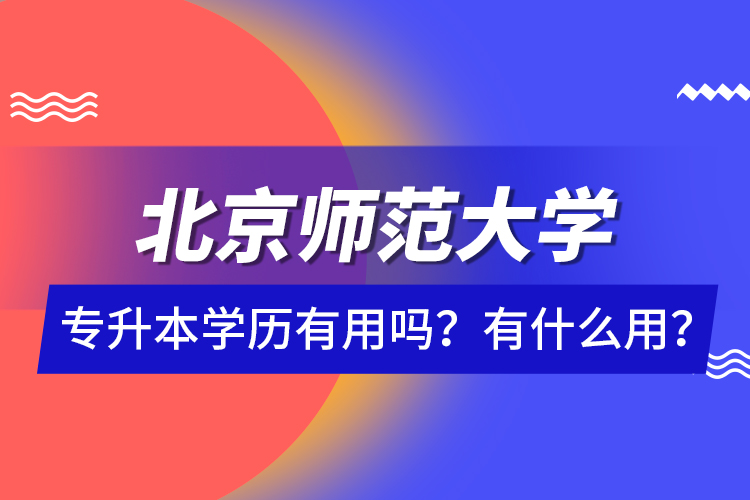 北京師范大學(xué)專升本學(xué)歷有用嗎？有什么用？