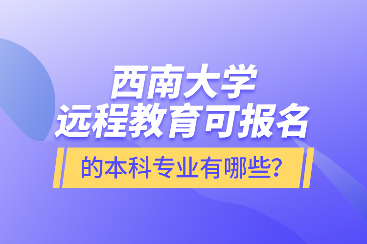 西南大學(xué)遠(yuǎn)程教育可報(bào)名的本科專業(yè)有哪些？