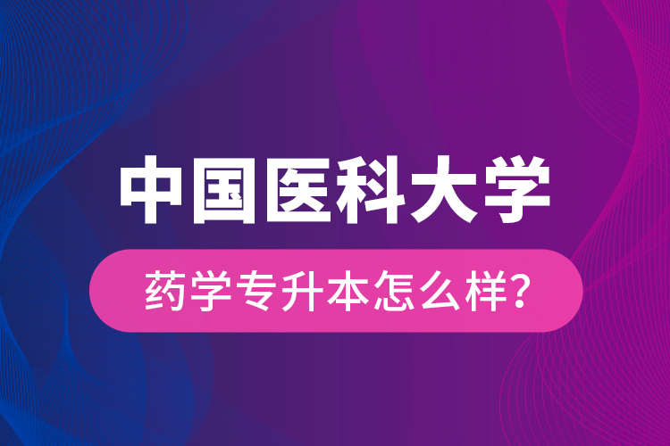 中國醫(yī)科大學藥學專升本怎么樣？