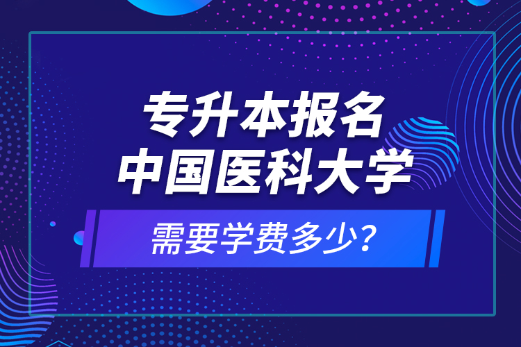 專升本報名中國醫(yī)科大學(xué)需要學(xué)費多少？