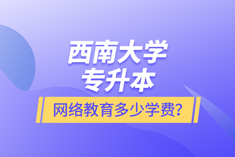 西南大學專升本網(wǎng)絡(luò)教育多少學費？