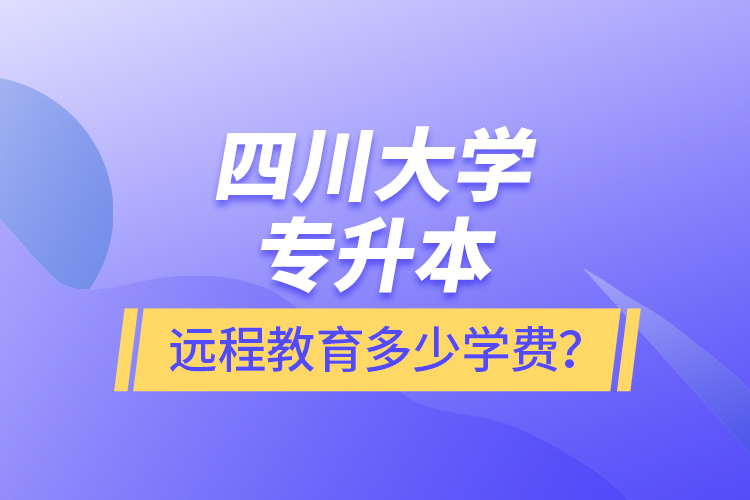 四川大學專升本遠程教育多少學費？