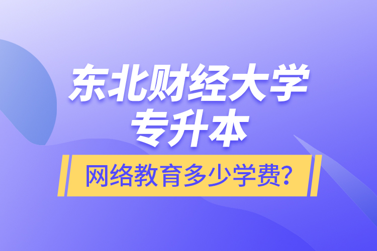 東北財經(jīng)大學專升本網(wǎng)絡教育多少學費？