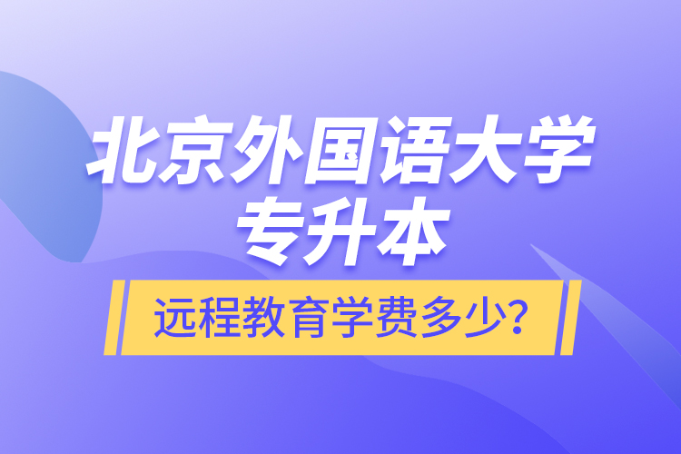 北京外國語大學專升本遠程教育學費多少？