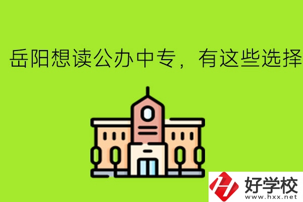 岳陽(yáng)想讀公辦中專(zhuān)，有這些選擇!