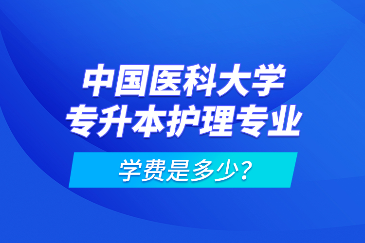 中國(guó)醫(yī)科大學(xué)專升本護(hù)理專業(yè)學(xué)費(fèi)是多少？