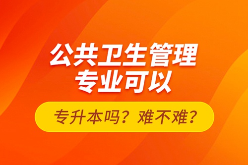 公共衛(wèi)生管理專業(yè)可以專升本嗎？難不難？