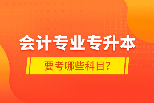 會(huì)計(jì)專業(yè)專升本要考哪些科目？