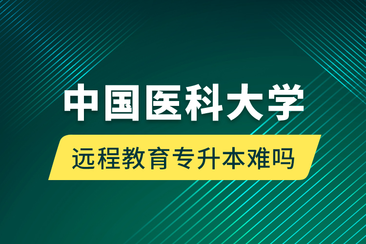 中國醫(yī)科大學(xué)遠(yuǎn)程教育專升本難嗎