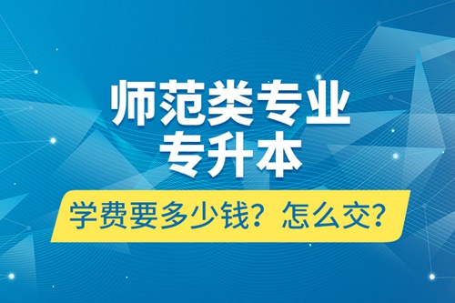 師范類專業(yè)專升本學(xué)費要多少錢？怎么交？