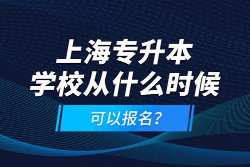 上海專升本學(xué)校從什么時(shí)候可以報(bào)名？