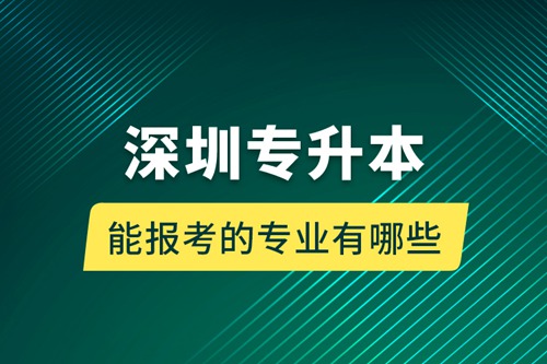 深圳專升本能報(bào)考的專業(yè)有哪些