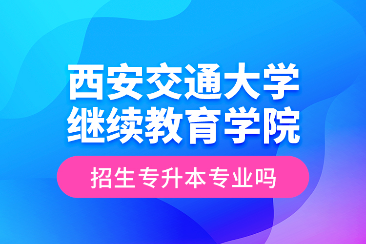 西安交通大學繼續(xù)教育學院招生專升本專業(yè)嗎