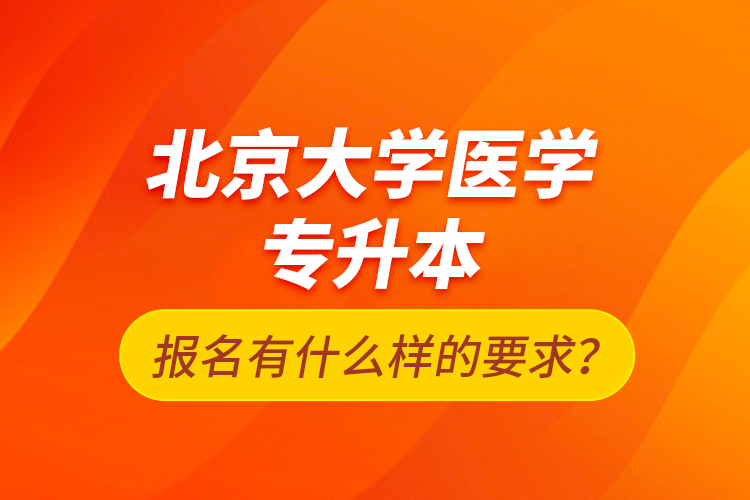 北京大學(xué)醫(yī)學(xué)專升本報(bào)名有什么樣的要求？